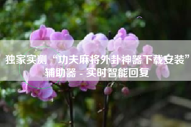 独家实测“功夫麻将外卦神器下载安装”辅助器 - 实时智能回复