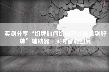 实测分享“切牌如何切自己才能拿到好牌”辅助器 - 实时智能回复