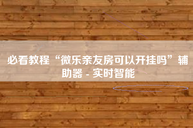 必看教程“微乐亲友房可以开挂吗”辅助器 - 实时智能