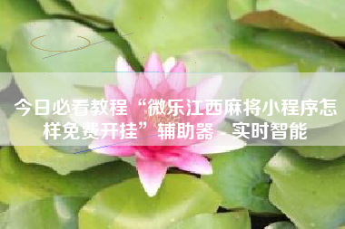 今日必看教程“微乐江西麻将小程序怎样免费开挂”辅助器 - 实时智能