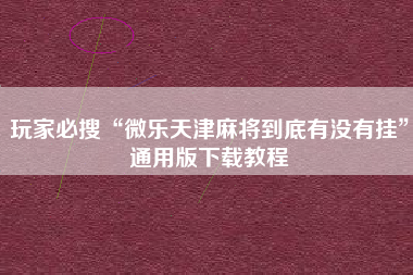 玩家必搜“微乐天津麻将到底有没有挂”通用版下载教程
