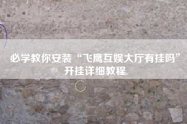 必学教你安装“飞鹰互娱大厅有挂吗”开挂详细教程