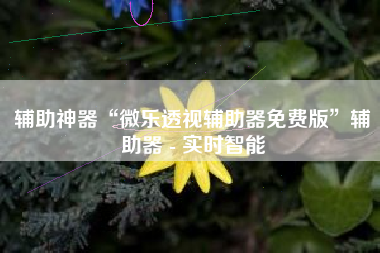 辅助神器“微乐透视辅助器免费版”辅助器 - 实时智能
