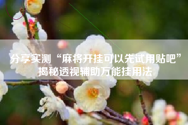 分享实测“麻将开挂可以先试用贴吧	”揭秘透视辅助万能挂用法