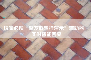 玩家必搜“聚友联盟挂演示”辅助器 - 实时智能回复