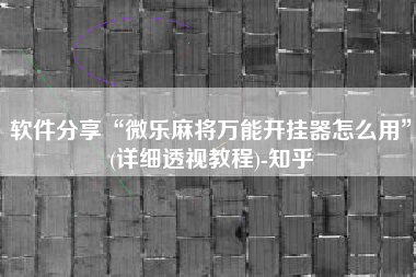 软件分享“微乐麻将万能开挂器怎么用	”(详细透视教程)-知乎