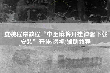 安装程序教程“中至麻将开挂神器下载安装”开挂(透视)辅助教程