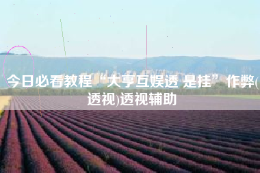 今日必看教程“大亨互娱透 是挂”作弊(透视)透视辅助