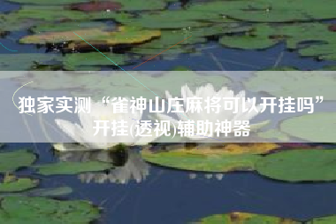 独家实测“雀神山庄麻将可以开挂吗	”开挂(透视)辅助神器