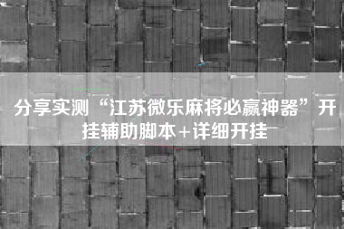 分享实测“江苏微乐麻将必赢神器”开挂辅助脚本+详细开挂