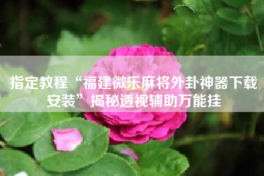 指定教程“福建微乐麻将外卦神器下载安装”揭秘透视辅助万能挂