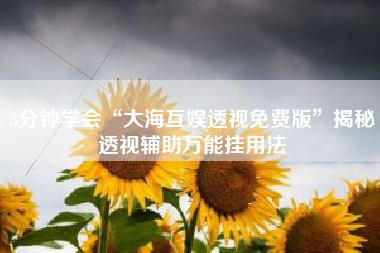 3分钟学会“大海互娱透视免费版”揭秘透视辅助万能挂用法