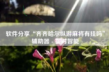 软件分享“齐齐哈尔纵游麻将有挂吗	”辅助器 - 实时智能