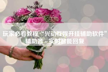 玩家必看教程“兴动互娱开挂辅助软件	”辅助器 - 实时智能回复