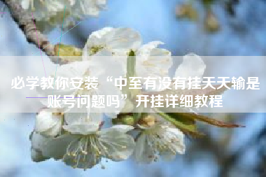 必学教你安装“中至有没有挂天天输是账号问题吗”开挂详细教程