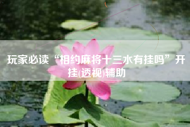 玩家必读“相约麻将十三水有挂吗”开挂(透视)辅助
