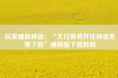 玩家辅助神器：“太行麻将开挂神器免费下载”通用版下载教程