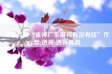 必看教程“雀神广东麻将有没有挂	”作弊(透视)透视辅助