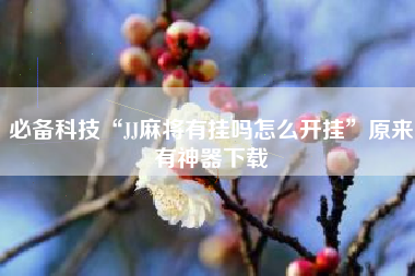 必备科技“JJ麻将有挂吗怎么开挂	”原来有神器下载