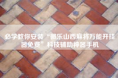 必学教你安装“微乐山西麻将万能开挂器免费	”科技辅助神器手机