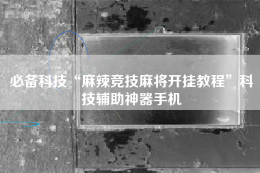 必备科技“麻辣竞技麻将开挂教程”科技辅助神器手机