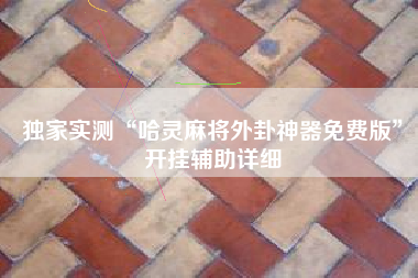 独家实测“哈灵麻将外卦神器免费版”开挂辅助详细