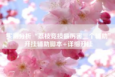 实测分析“荔枝竞技最厉害三个辅助	”开挂辅助脚本+详细开挂