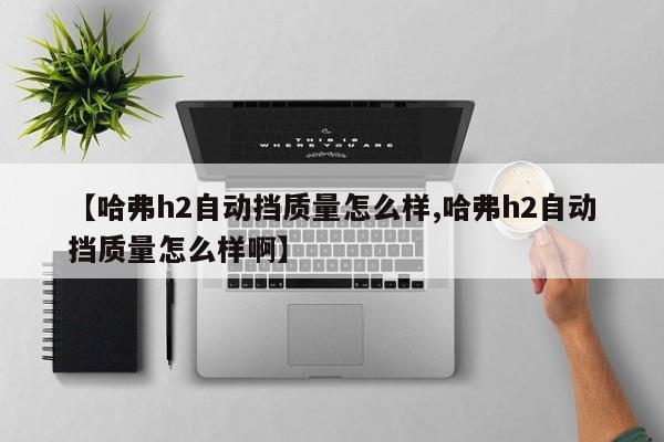 【哈弗h2自动挡质量怎么样,哈弗h2自动挡质量怎么样啊】