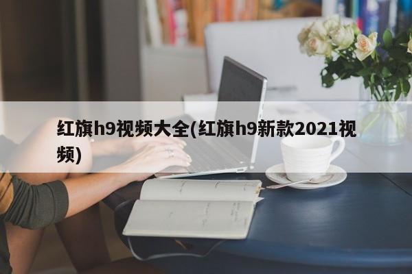 红旗h9视频大全(红旗h9新款2021视频)