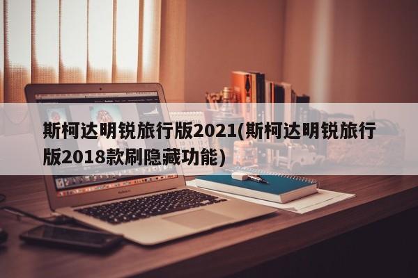 斯柯达明锐旅行版2021(斯柯达明锐旅行版2018款刷隐藏功能)