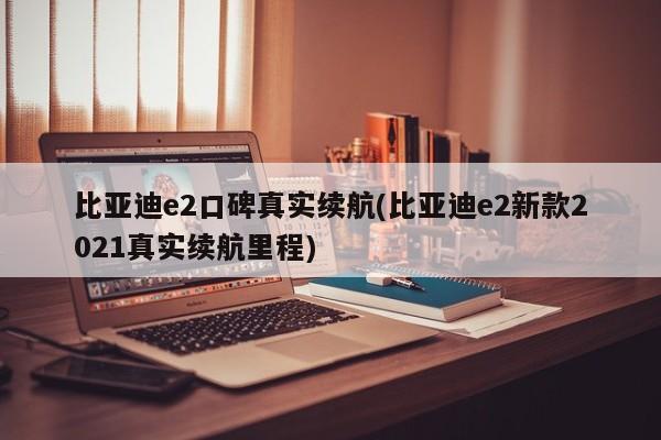 比亚迪e2口碑真实续航(比亚迪e2新款2021真实续航里程)