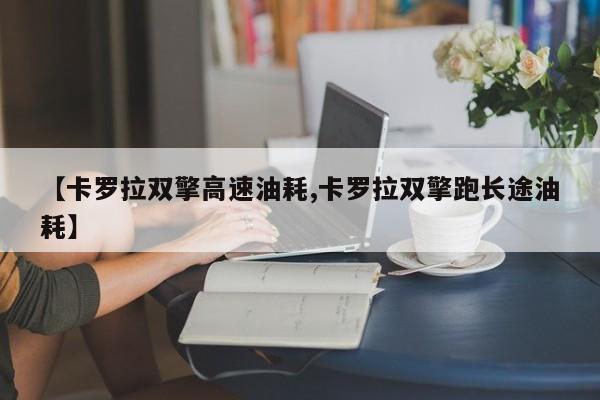 【卡罗拉双擎高速油耗,卡罗拉双擎跑长途油耗】