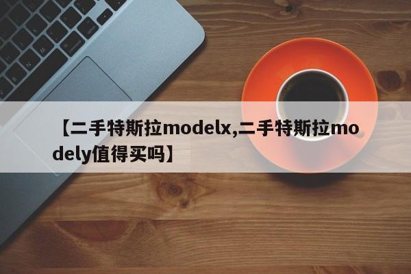 【二手特斯拉modelx,二手特斯拉modely值得买吗】