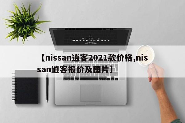 【nissan逍客2021款价格,nissan逍客报价及图片】