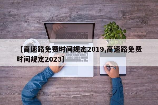 【高速路免费时间规定2019,高速路免费时间规定2023】