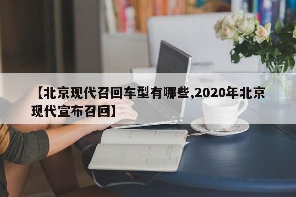 【北京现代召回车型有哪些,2020年北京现代宣布召回】