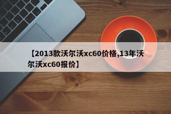 【2013款沃尔沃xc60价格,13年沃尔沃xc60报价】