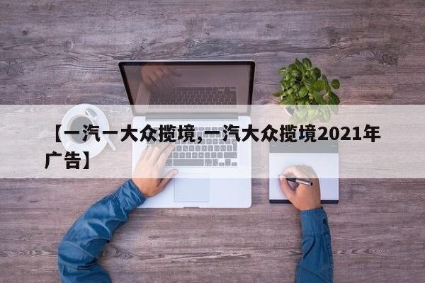 【一汽一大众揽境,一汽大众揽境2021年广告】