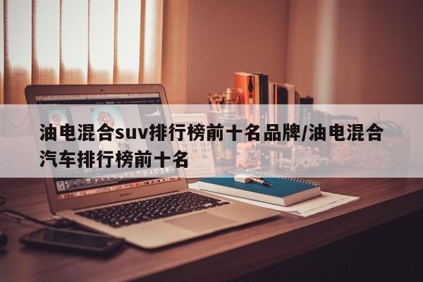 油电混合suv排行榜前十名品牌/油电混合汽车排行榜前十名