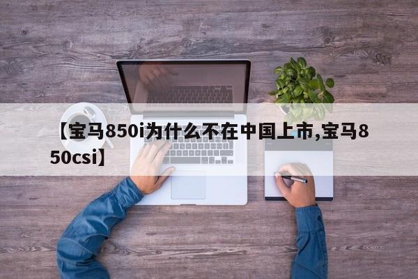 【宝马850i为什么不在中国上市,宝马850csi】