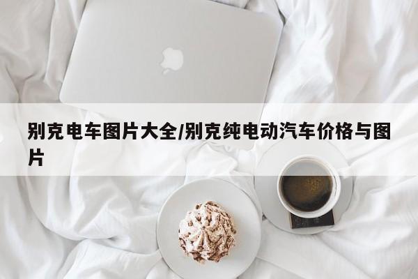 别克电车图片大全/别克纯电动汽车价格与图片