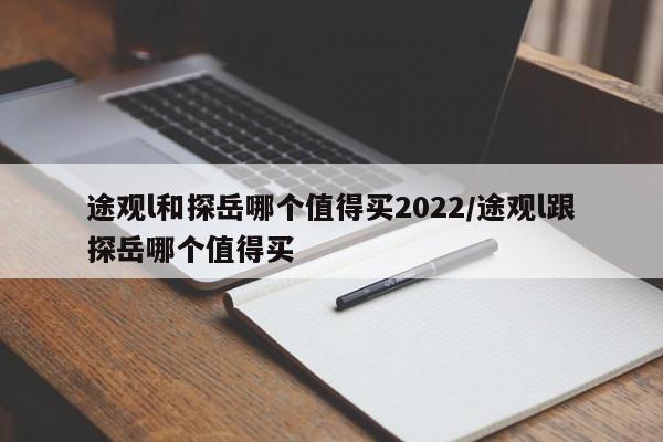 途观l和探岳哪个值得买2022/途观l跟探岳哪个值得买