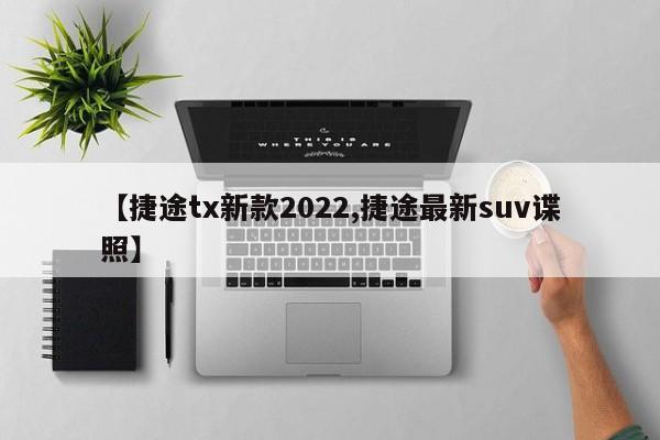 【捷途tx新款2022,捷途最新suv谍照】