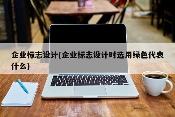 企业标志设计(企业标志设计时选用绿色代表什么)