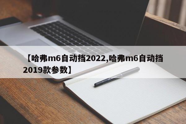 【哈弗m6自动挡2022,哈弗m6自动挡2019款参数】