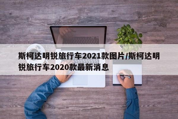 斯柯达明锐旅行车2021款图片/斯柯达明锐旅行车2020款最新消息