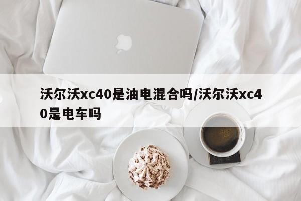 沃尔沃xc40是油电混合吗/沃尔沃xc40是电车吗