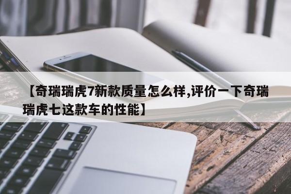 【奇瑞瑞虎7新款质量怎么样,评价一下奇瑞瑞虎七这款车的性能】