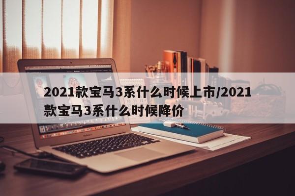 2021款宝马3系什么时候上市/2021款宝马3系什么时候降价