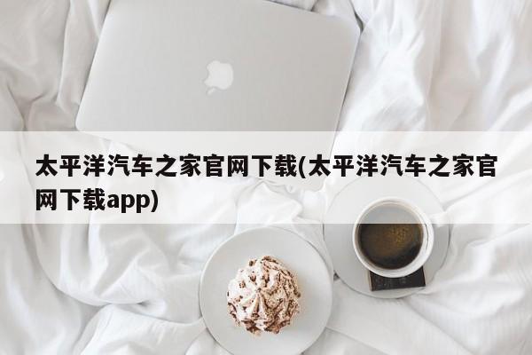 太平洋汽车之家官网下载(太平洋汽车之家官网下载app)